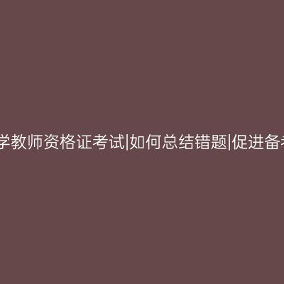 中学教师资格证考试|如何总结错题|促进备考